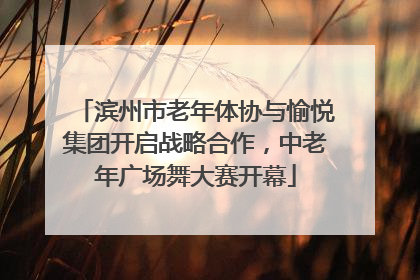 滨州市老年体协与愉悦集团开启战略合作，中老年广场舞大赛开幕