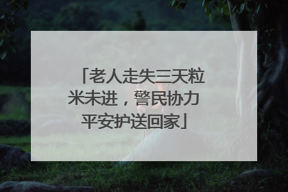 老人走失三天粒米未进，警民协力平安护送回家
