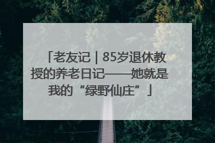 老友记｜85岁退休教授的养老日记——她就是我的“绿野仙庄”