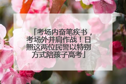 考场内奋笔疾书，考场外并肩作战！日照这两位民警以特别方式陪孩子高考