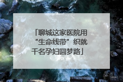 聊城这家医院用“生命线带”织就千名孕妇圆梦路