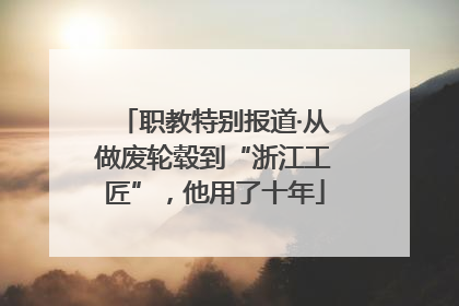职教特别报道·从做废轮毂到“浙江工匠”，他用了十年