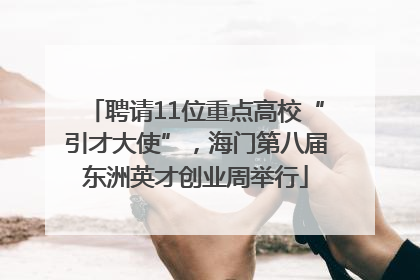 聘请11位重点高校“引才大使”，海门第八届东洲英才创业周举行