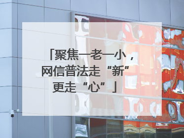 聚焦一老一小，网信普法走“新”更走“心”