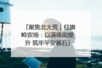聚焦北大荒｜红旗岭农场：以演练促提升 筑牢平安基石