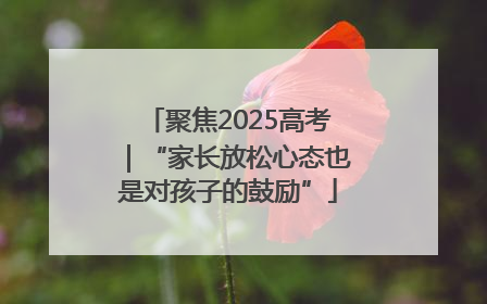 聚焦2025高考｜“家长放松心态也是对孩子的鼓励”