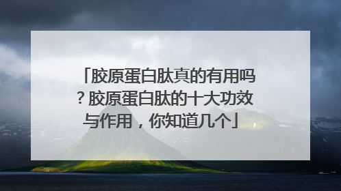 胶原蛋白肽真的有用吗？胶原蛋白肽的十大功效与作用，你知道几个