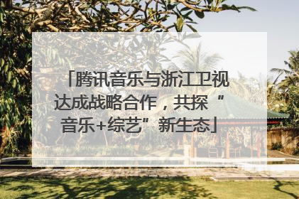 腾讯音乐与浙江卫视达成战略合作，共探“音乐+综艺”新生态