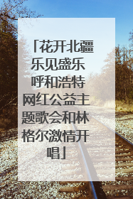 花开北疆 乐见盛乐 呼和浩特网红公益主题歌会和林格尔激情开唱