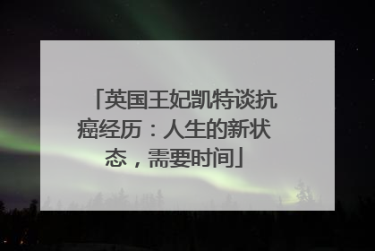 英国王妃凯特谈抗癌经历：人生的新状态，需要时间