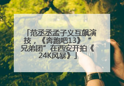 范丞丞孟子义互飙演技，《奔跑吧13》“兄弟团”在西安开拍《24K风暴》