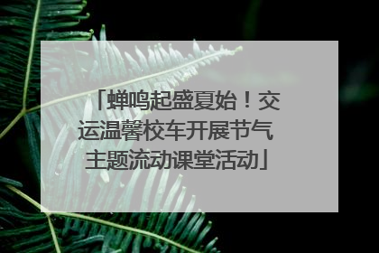 蝉鸣起盛夏始！交运温馨校车开展节气主题流动课堂活动