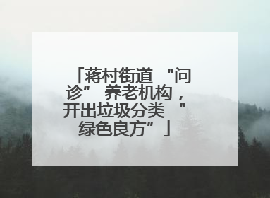 蒋村街道 “问诊” 养老机构，开出垃圾分类 “绿色良方”