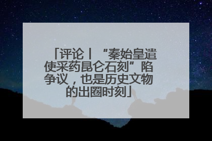评论丨“秦始皇遣使采药昆仑石刻”陷争议，也是历史文物的出圈时刻