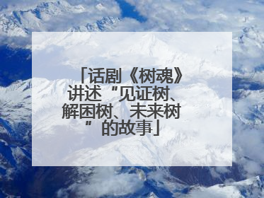 话剧《树魂》讲述“见证树、解困树、未来树”的故事