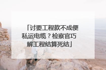 讨要工程款不成便私运电缆？检察官巧解工程结算死结
