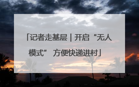 记者走基层｜开启“无人模式” 方便快递进村