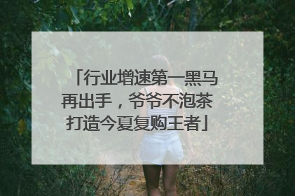 行业增速第一黑马再出手，爷爷不泡茶打造今夏复购王者