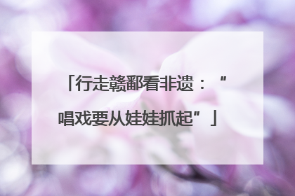 行走赣鄱看非遗：“唱戏要从娃娃抓起”