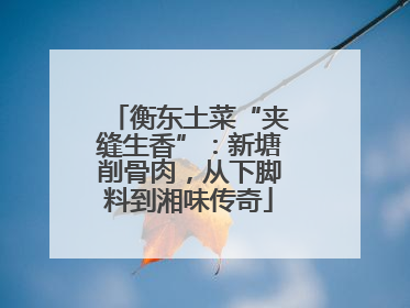 衡东土菜“夹缝生香”：新塘削骨肉，从下脚料到湘味传奇