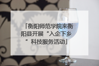 衡阳师范学院来衡阳县开展“入企下乡”科技服务活动