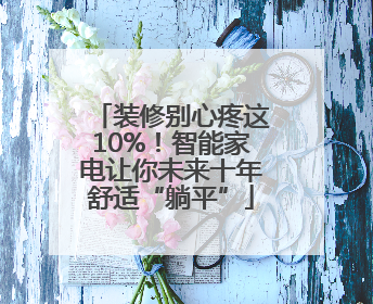 装修别心疼这10%！智能家电让你未来十年舒适“躺平”