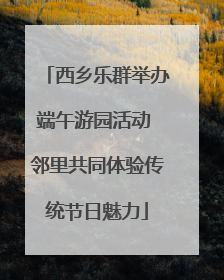 西乡乐群举办端午游园活动 邻里共同体验传统节日魅力