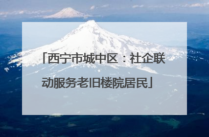 西宁市城中区：社企联动服务老旧楼院居民