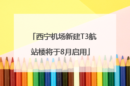 西宁机场新建T3航站楼将于8月启用