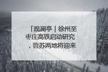 观澜亭｜徐州至枣庄高铁启动研究，鲁苏两地将迎来交通经济双利好