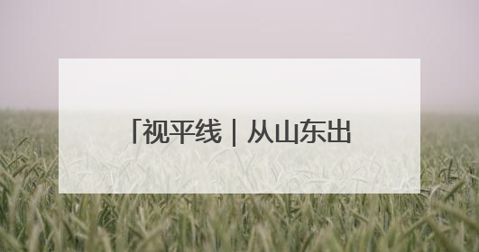 视平线｜从山东出发！瞰一周天下事
