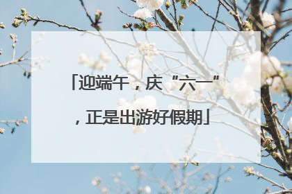 迎端午，庆“六一”，正是出游好假期