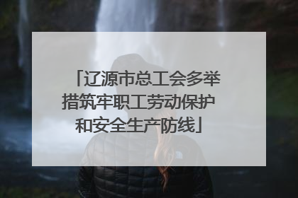 辽源市总工会多举措筑牢职工劳动保护和安全生产防线