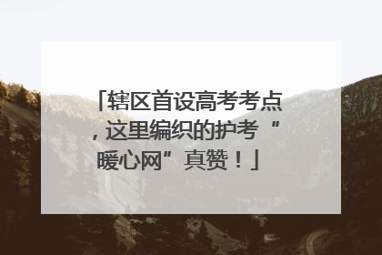 辖区首设高考考点，这里编织的护考“暖心网”真赞！