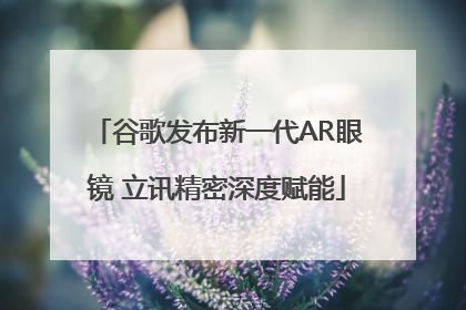 谷歌发布新一代AR眼镜 立讯精密深度赋能