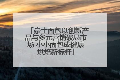 豪士面包以创新产品与多元营销破局市场 小小面包成健康烘焙新标杆