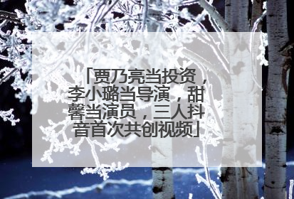 贾乃亮当投资，李小璐当导演，甜馨当演员，三人抖音首次共创视频