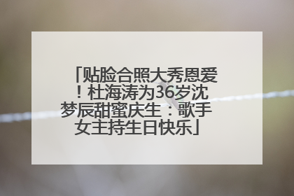 贴脸合照大秀恩爱！杜海涛为36岁沈梦辰甜蜜庆生：歌手女主持生日快乐