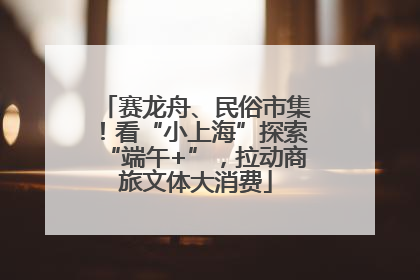 赛龙舟、民俗市集！看“小上海”探索“端午+”，拉动商旅文体大消费