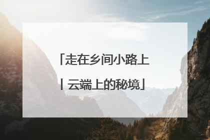 走在乡间小路上丨云端上的秘境