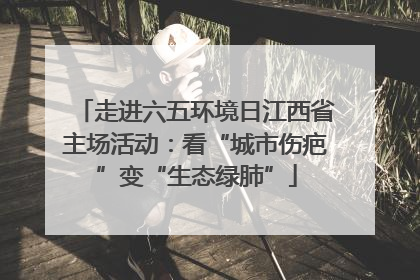 走进六五环境日江西省主场活动：看“城市伤疤”变“生态绿肺”