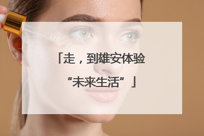 走，到雄安体验“未来生活”