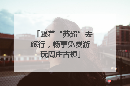 跟着“苏超”去旅行，畅享免费游玩周庄古镇