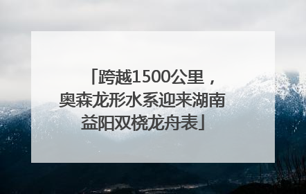 跨越1500公里，奥森龙形水系迎来湖南益阳双桡龙舟表