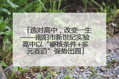选对高中，改变一生——南阳市新世纪实验高中以“硬核条件+多元赛道”强势出圈