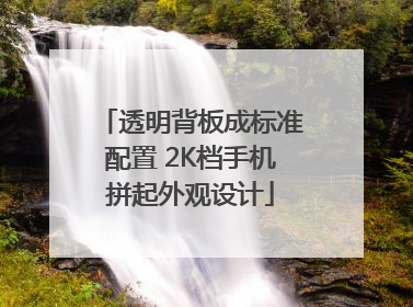 透明背板成标准配置 2K档手机拼起外观设计