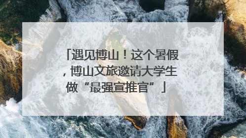 遇见博山！这个暑假，博山文旅邀请大学生做“最强宣推官”