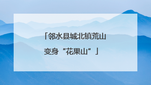 邻水县城北镇荒山变身“花果山”