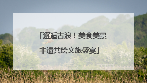 邂逅古浪！美食美景非遗共绘文旅盛宴