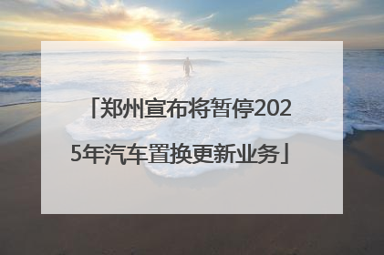 郑州宣布将暂停2025年汽车置换更新业务